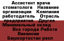 Ассистент врача-стоматолога › Название организации ­ Компания-работодатель › Отрасль предприятия ­ Другое › Минимальный оклад ­ 55 000 - Все города Работа » Вакансии   . Башкортостан респ.,Баймакский р-н